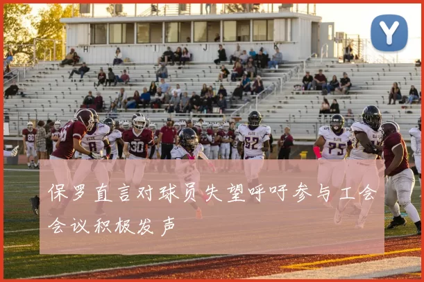 保罗直言对球员失望呼吁参与工会会议积极发声