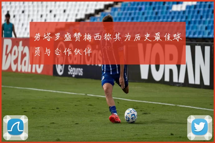 劳塔罗盛赞梅西称其为历史最佳球员与合作伙伴