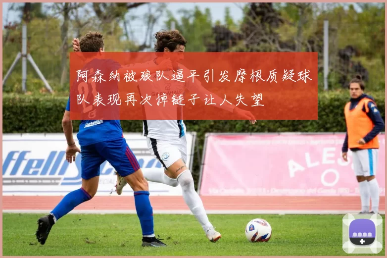阿森纳被狼队逼平引发摩根质疑球队表现再次掉链子让人失望