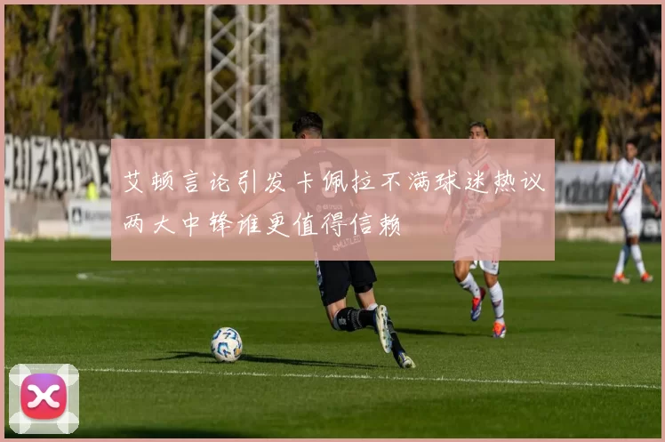 艾顿言论引发卡佩拉不满球迷热议两大中锋谁更值得信赖