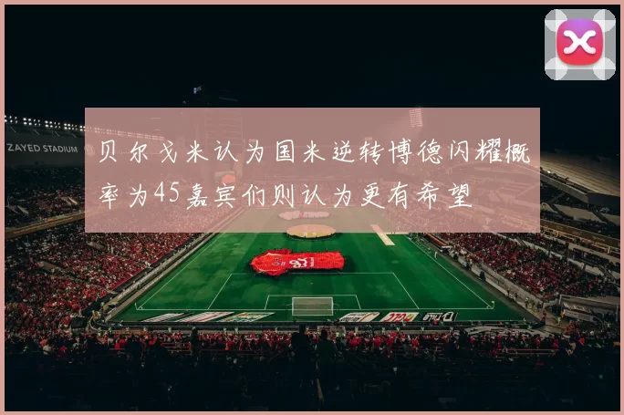 贝尔戈米认为国米逆转博德闪耀概率为45嘉宾们则认为更有希望