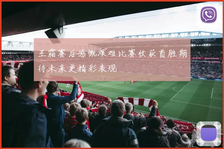 王霜赛后感慨艰难比赛收获首胜期待未来更精彩表现