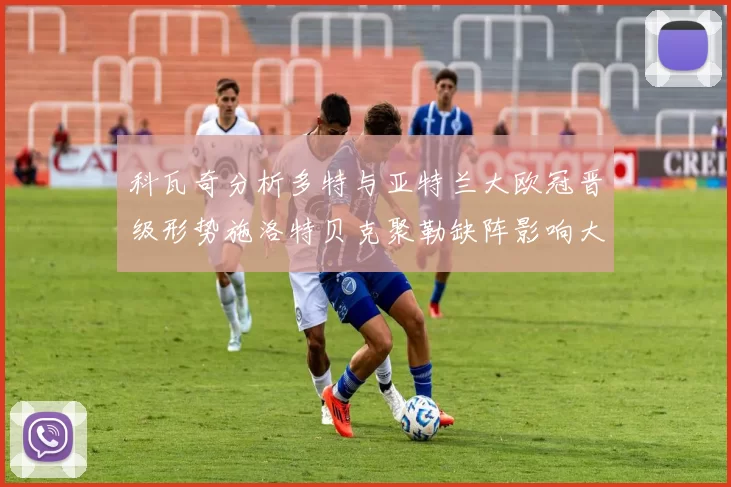 科瓦奇分析多特与亚特兰大欧冠晋级形势施洛特贝克聚勒缺阵影响大
